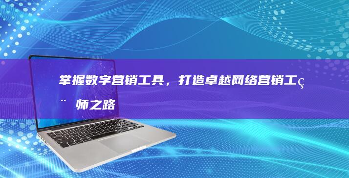 掌握数字营销工具，打造卓越网络营销工程师之路