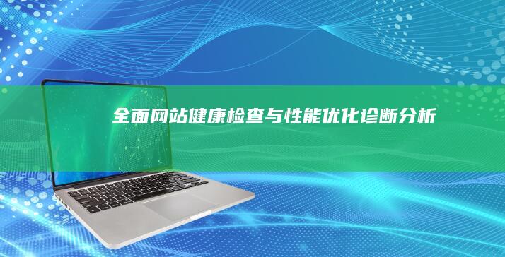 全面网站健康检查与性能优化诊断分析